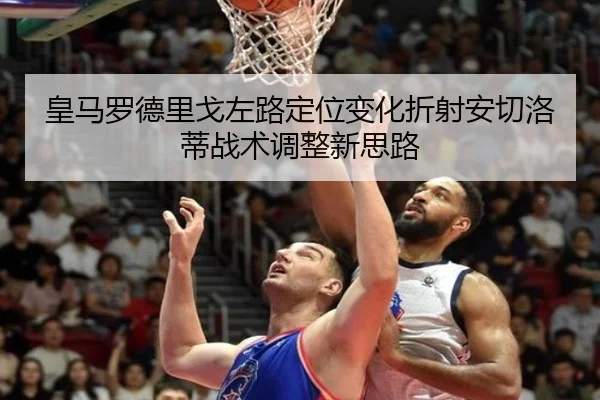 皇马罗德里戈左路定位变化折射安切洛蒂战术调整新思路