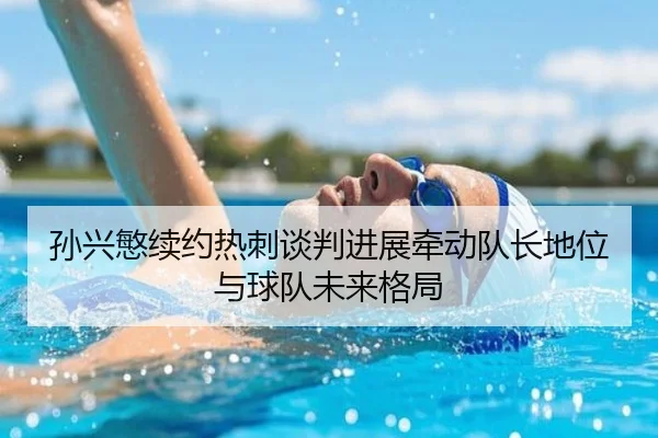 孙兴慜续约热刺谈判进展牵动队长地位与球队未来格局