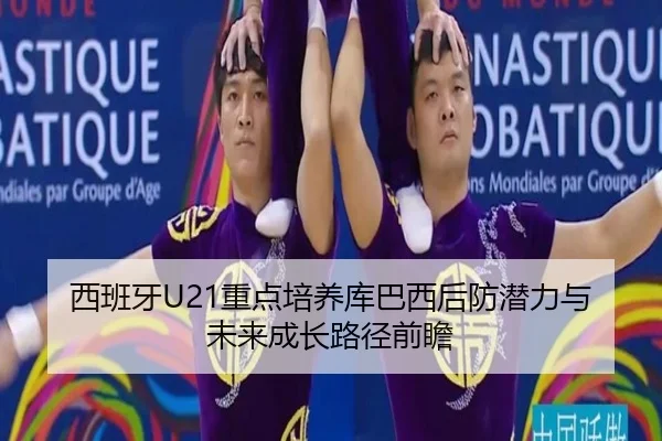 西班牙U21重点培养库巴西后防潜力与未来成长路径前瞻