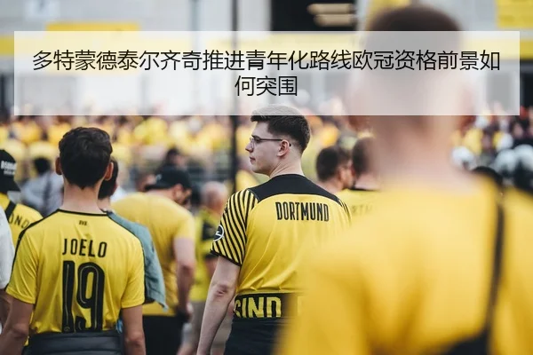 多特蒙德泰尔齐奇推进青年化路线欧冠资格前景如何突围