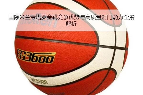 国际米兰劳塔罗金靴竞争优势与高质量射门能力全景解析