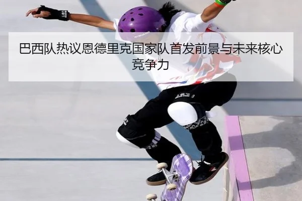 巴西队热议恩德里克国家队首发前景与未来核心竞争力
