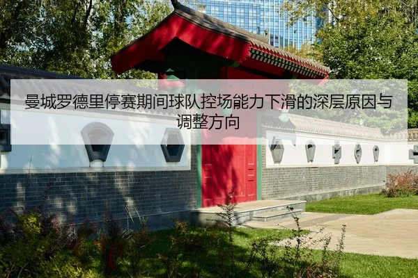 曼城罗德里停赛期间球队控场能力下滑的深层原因与调整方向