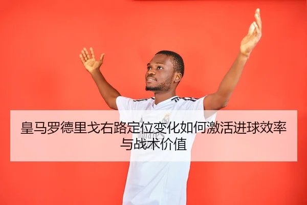 皇马罗德里戈右路定位变化如何激活进球效率与战术价值