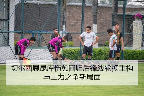 切尔西恩昆库伤愈回归后锋线轮换重构与主力之争新局面