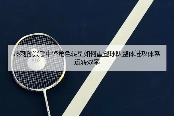 热刺孙兴慜中锋角色转型如何重塑球队整体进攻体系运转效率