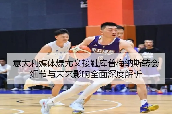 意大利媒体爆尤文接触库普梅纳斯转会细节与未来影响全面深度解析