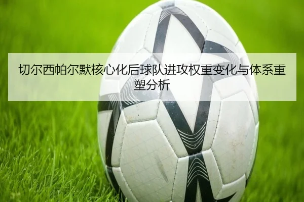 切尔西帕尔默核心化后球队进攻权重变化与体系重塑分析