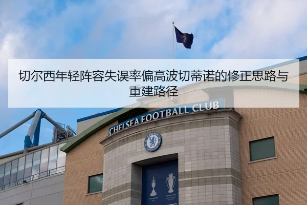 切尔西年轻阵容失误率偏高波切蒂诺的修正思路与重建路径
