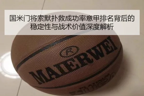 国米门将索默扑救成功率意甲排名背后的稳定性与战术价值深度解析