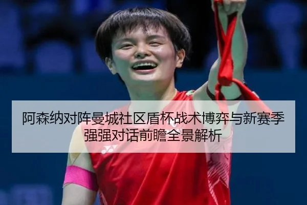 阿森纳对阵曼城社区盾杯战术博弈与新赛季强强对话前瞻全景解析