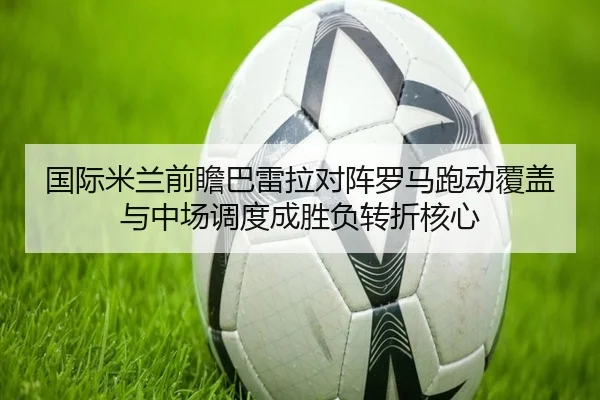 国际米兰前瞻巴雷拉对阵罗马跑动覆盖与中场调度成胜负转折核心