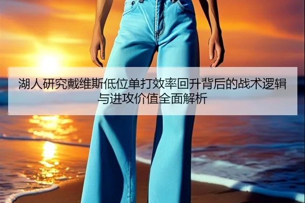 湖人研究戴维斯低位单打效率回升背后的战术逻辑与进攻价值全面解析