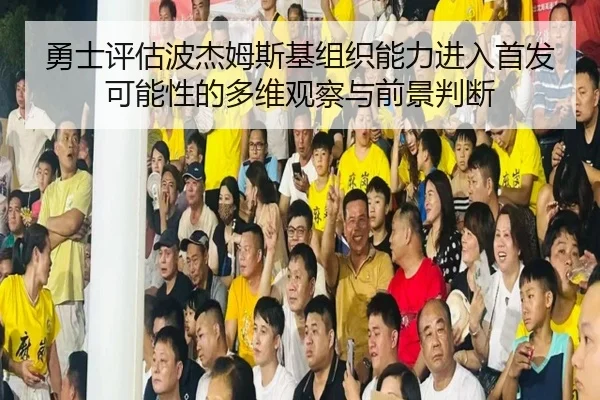勇士评估波杰姆斯基组织能力进入首发可能性的多维观察与前景判断