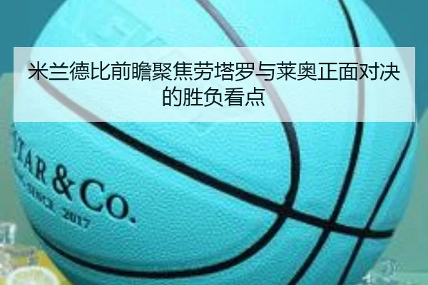 米兰德比前瞻聚焦劳塔罗与莱奥正面对决的胜负看点