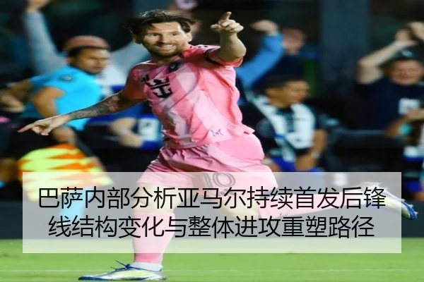 巴萨内部分析亚马尔持续首发后锋线结构变化与整体进攻重塑路径