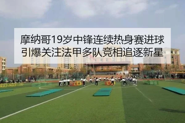 摩纳哥19岁中锋连续热身赛进球引爆关注法甲多队竞相追逐新星