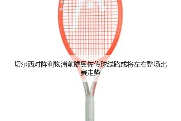 切尔西对阵利物浦前瞻恩佐传球线路或将左右整场比赛走势