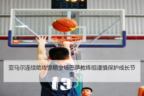 亚马尔连续助攻惊艳全场巴萨教练组谨慎保护成长节奏