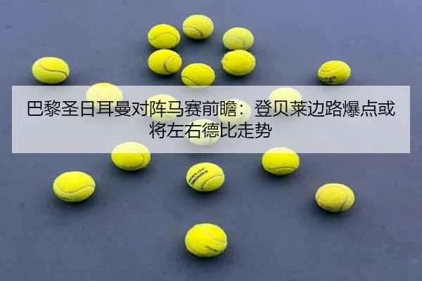 巴黎圣日耳曼对阵马赛前瞻：登贝莱边路爆点或将左右德比走势