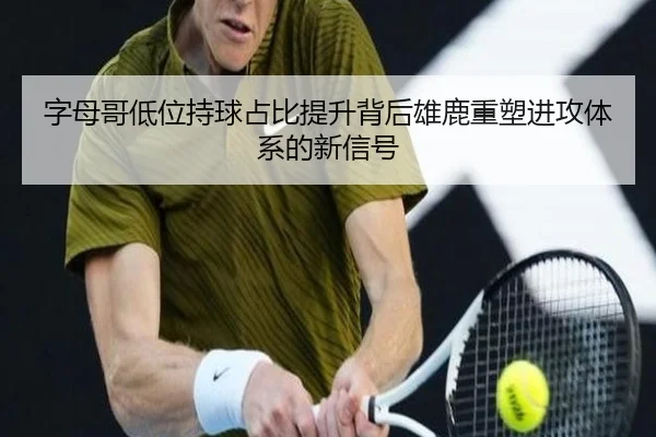 字母哥低位持球占比提升背后雄鹿重塑进攻体系的新信号